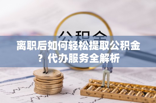 东阳离职后如何轻松提取公积金？代办服务全解析