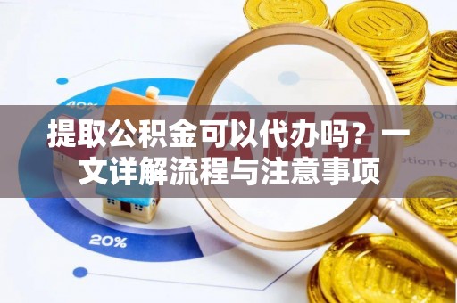 东阳提取公积金可以代办吗？一文详解流程与注意事项
