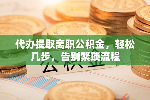 东阳代办提取离职公积金，轻松几步，告别繁琐流程