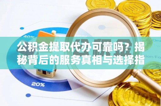 东阳公积金提取代办可靠吗？揭秘背后的服务真相与选择指南