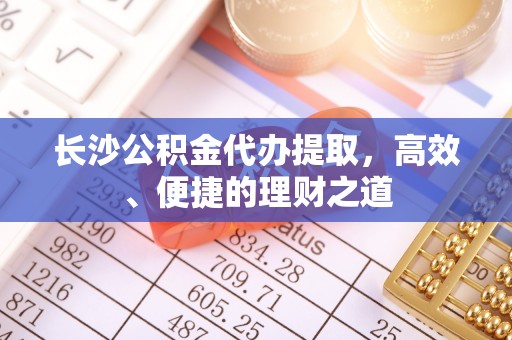 东阳长沙公积金代办提取，高效、便捷的理财之道