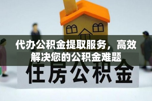 东阳代办公积金提取服务，高效解决您的公积金难题