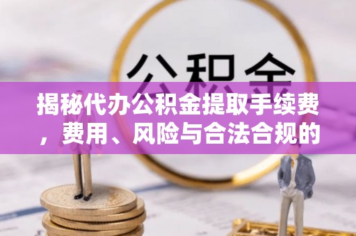 东阳揭秘代办公积金提取手续费，费用、风险与合法合规的全解析