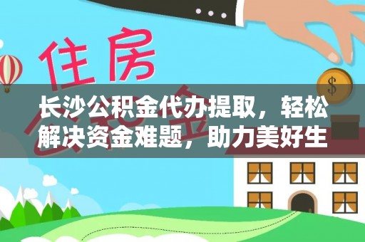东阳长沙公积金代办提取，轻松解决资金难题，助力美好生活