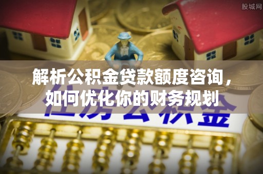 东阳解析公积金贷款额度咨询，如何优化你的财务规划