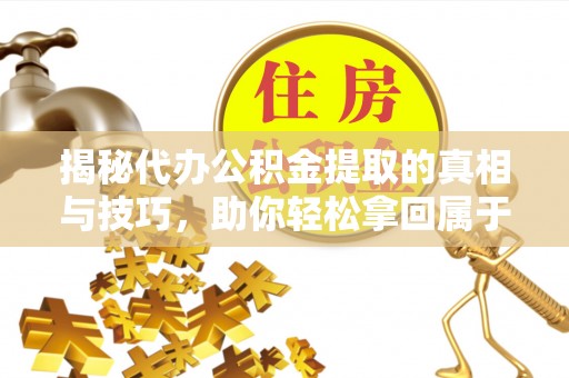 东阳揭秘代办公积金提取的真相与技巧，助你轻松拿回属于你的钱