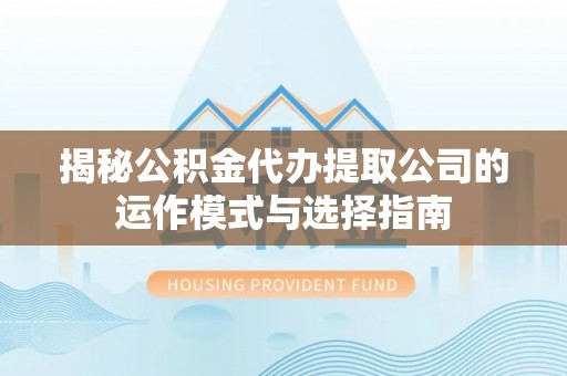 东阳揭秘公积金代办提取公司的运作模式与选择指南
