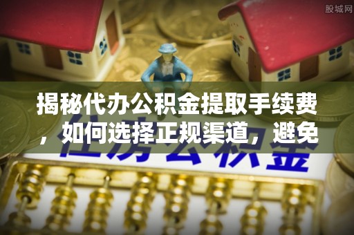 东阳揭秘代办公积金提取手续费，如何选择正规渠道，避免上当受骗
