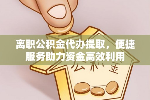 东阳离职公积金代办提取，便捷服务助力资金高效利用