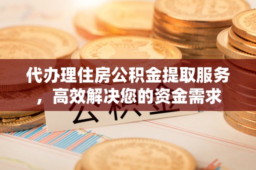东阳代办理住房公积金提取服务，高效解决您的资金需求