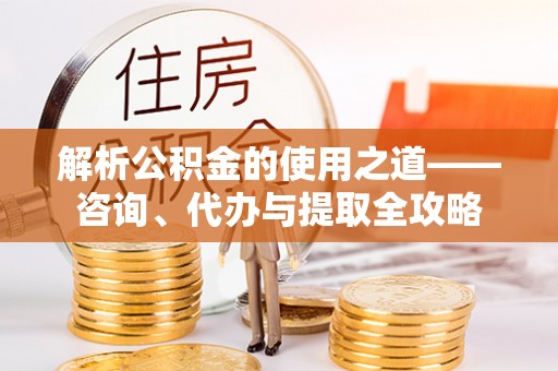 东阳解析公积金的使用之道——咨询、代办与提取全攻略