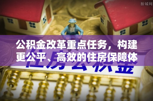 东阳公积金改革重点任务，构建更公平、高效的住房保障体系