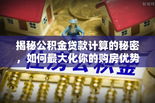 东阳揭秘公积金贷款计算的秘密，如何最大化你的购房优势