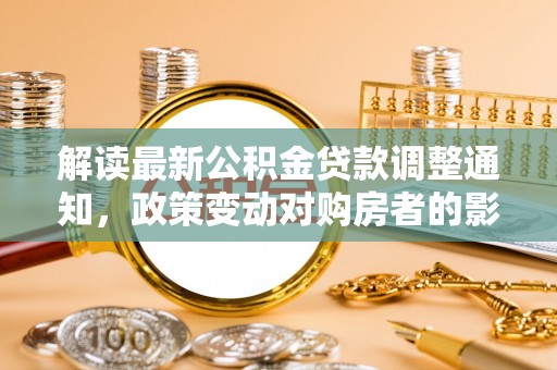 东阳解读最新公积金贷款调整通知，政策变动对购房者的影响