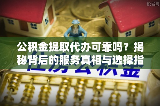 东阳公积金提取代办可靠吗？揭秘背后的服务真相与选择指南