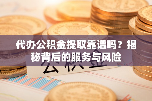 东阳代办公积金提取靠谱吗？揭秘背后的服务与风险