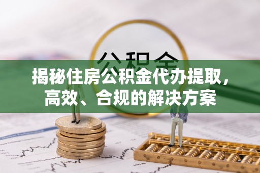 东阳揭秘住房公积金代办提取，高效、合规的解决方案
