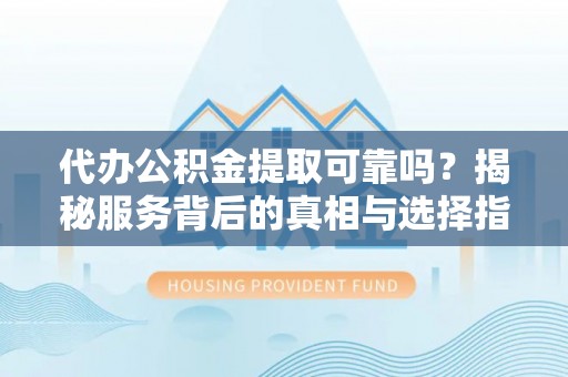 东阳代办公积金提取可靠吗？揭秘服务背后的真相与选择指南