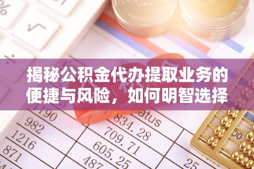 东阳揭秘公积金代办提取业务的便捷与风险，如何明智选择？