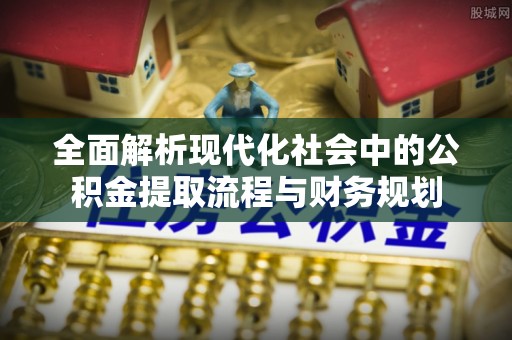 东阳全面解析现代化社会中的公积金提取流程与财务规划