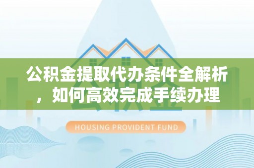 东阳公积金提取代办条件全解析，如何高效完成手续办理