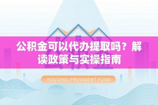 东阳公积金可以代办提取吗？解读政策与实操指南