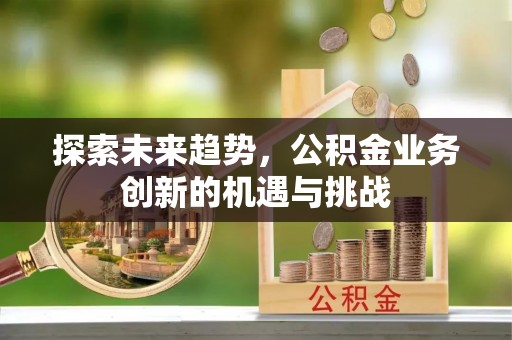 东阳探索未来趋势，公积金业务创新的机遇与挑战