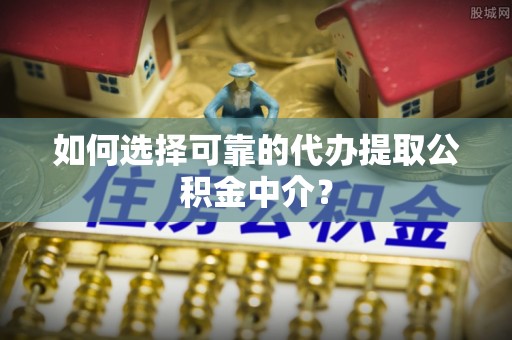 东阳如何选择可靠的代办提取公积金中介？