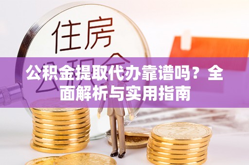 东阳公积金提取代办靠谱吗？全面解析与实用指南