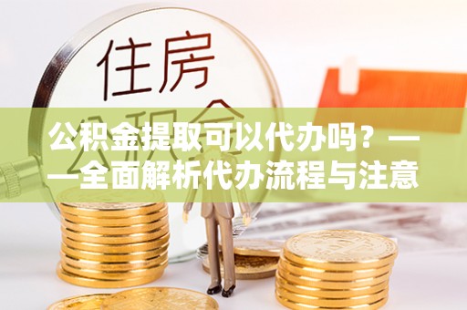 东阳公积金提取可以代办吗？——全面解析代办流程与注意事项